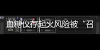 血糖仪存起火风险被“召回”	，雅培称不涉及中国市场
