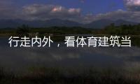 行走内外，看体育建筑当下与未来