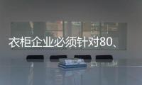 衣柜企业必须针对80
、90后刚需做转型