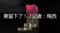 要留下了！？记者
：梅西接近续约迈阿密国际，球队承诺补强德保罗