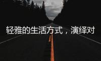 轻雅的生活方式，演绎对生命的深层感悟