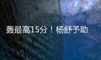 轰最高15分！杨舒予助女篮复仇澳洲 她是宫鲁鸣放弃李梦的底气
