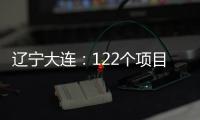辽宁大连�：122个项目集中签约开工 总投资1500亿元