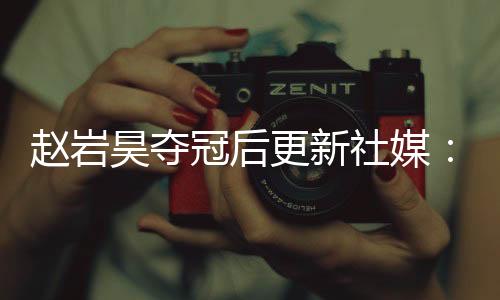 有恒队员赵岩昊更新社媒