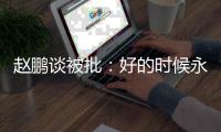 赵鹏谈被批：好的时候永远记不住
，不好的时候记得一个比一个清