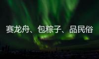 赛龙舟、包粽子、品民俗……临近端午各地节日氛围愈发浓厚