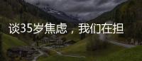 谈35岁焦虑，我们在担忧什么
？真有职场年龄红线吗
？