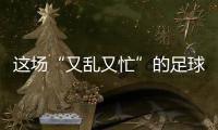 这场“又乱又忙”的足球赛，为何让我们有期待？