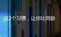 这2个习惯
，让你比同龄人老得更快！2个方法“变年轻”→