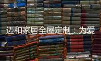 迈和家居全屋定制	：为爱定制家，给妈妈一份惊喜!
