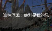 迪林厄姆	：康利是我的兄弟我啥事都找他 他是我最能产生共鸣的人