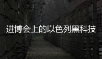 进博会上的以色列黑科技
：空气能制水，集装箱种菜