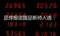 足球报谈国足新帅人选�：熟悉中国足球优先
，乔迪、佩德罗皆可考虑