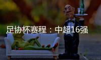 足协杯赛程�：中超16强于10月16起日出战