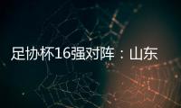 足协杯16强对阵：山东泰山vs青岛青春岛