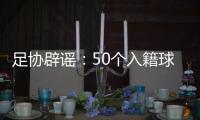 足协辟谣	
：50个入籍球员名额的报道子虚乌有