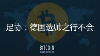 足协：德国选帅之行不会确定最后的人选
