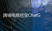 跨境电商挖宝ChatGPT	，关键是能不能问出好问题