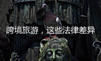 跨境旅游	，这些法律差异须知晓�	！