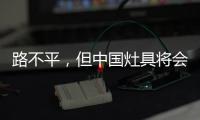 路不平�，但中国灶具将会走上新的台阶