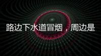 路边下水道冒烟，周边是石化仓储区�，消防人员紧急排险→