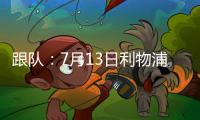 跟队
：7月13日利物浦与普雷斯顿的季前赛将照计划进行