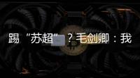 踢“苏超”？毛剑卿：我祖籍泰州，需要我的话就让领队联系我