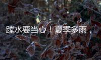 蹚水要当心
！夏季多雨，这些安全隐患要留意