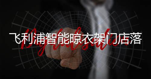 带来美好的飞利智能生活体验