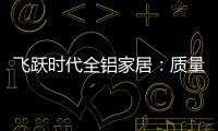 飞跃时代全铝家居�
：质量好，服务好