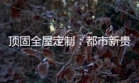 顶固全屋定制：都市新贵 营造灵魂居所
