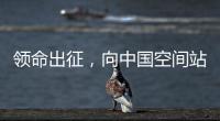 领命出征，向中国空间站进发