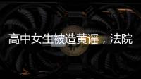 高中女生被造黄谣，法院判平台赔8000元