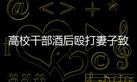 高校干部酒后殴打妻子致死！警方凌晨通报