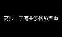 高帅：于海曲波伤势严重 曲波听到了半月板响声