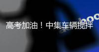 高考加油！中集车辆搅拌车业务集团“静音行动”为梦想护航	！