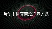 首创！横琴两款产品入选广东省已获批创新药械产品目录