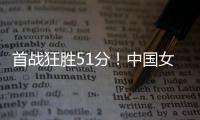 首战狂胜51分！中国女篮轻松拿下开门红
，张子宇首秀出彩