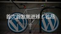 首次首发就进球！若昂