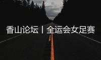 香山论坛丨全运会女足赛：全民全运的珠海样本