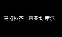 马特拉齐：蒂亚戈·席尔瓦是传奇，弗鲁米嫩塞能打入世俱杯决赛