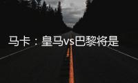 马卡：皇马vs巴黎将是阿隆索和恩里克教练时代首次交手