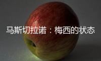 马斯切拉诺	：梅西的状态无法用言语形容�，每三天就打破一个纪录