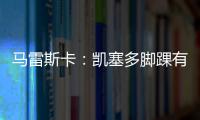马雷斯卡：凯塞多脚踝有伤；8000万镑奖金？这不关我的事