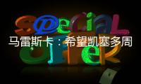 马雷斯卡：希望凯塞多周日能康复 能站上决赛场是全队荣耀
