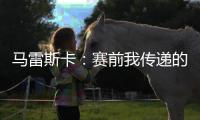 马雷斯卡�：赛前我传递的信息是，让对手明白我们来这里是为获胜