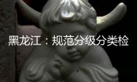 黑龙江	：规范分级分类检测要求 促进返乡人员有序流动