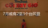 7月或有2至3个台风登陆�，避险要点提前掌握→