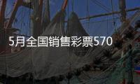 5月全国销售彩票570.36亿元	，同比增长19.8%