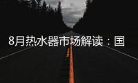 8月热水器市场解读：国产品牌持续发力，销量占比超7成